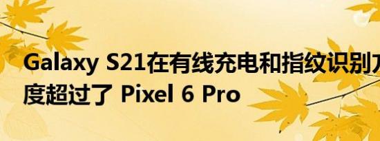 Galaxy S21在有线充电和指纹识别方面的速度超过了 Pixel 6 Pro