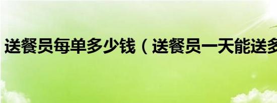 送餐员每单多少钱（送餐员一天能送多少单）