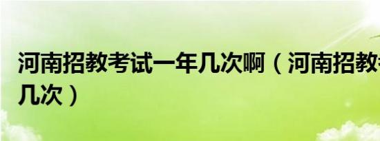 河南招教考试一年几次啊（河南招教考试一年几次）