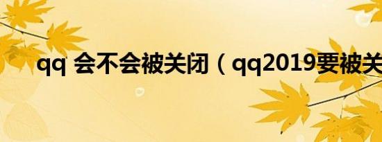 qq 会不会被关闭（qq2019要被关闭）