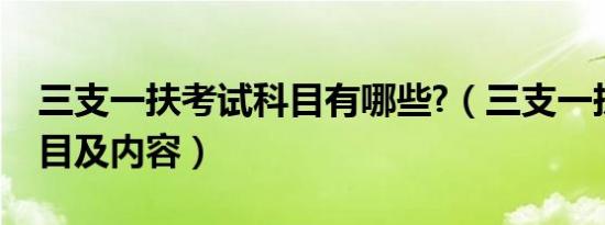 三支一扶考试科目有哪些?（三支一扶考试科目及内容）