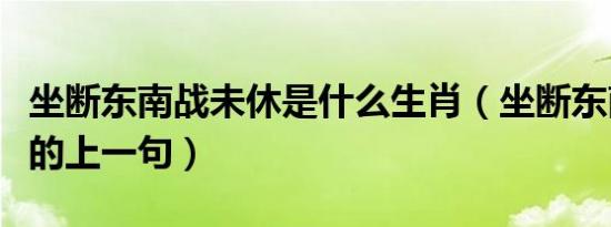 坐断东南战未休是什么生肖（坐断东南战未休的上一句）