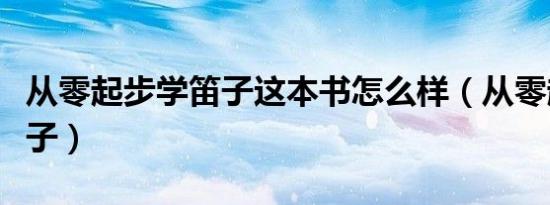 从零起步学笛子这本书怎么样（从零起步学笛子）