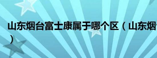 山东烟台富士康属于哪个区（山东烟台富士康）