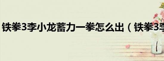 铁拳3李小龙蓄力一拳怎么出（铁拳3李小龙）