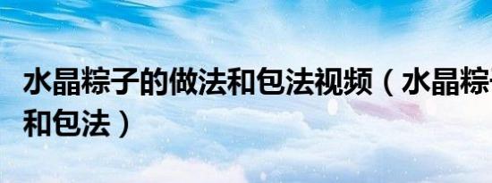 水晶粽子的做法和包法视频（水晶粽子的做法和包法）