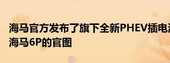 海马官方发布了旗下全新PHEV插电混动车型海马6P的官图