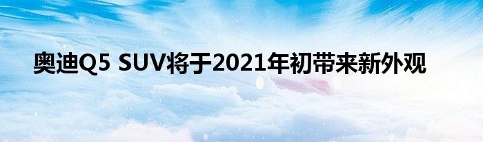 奥迪Q5 SUV将于2021年初带来新外观(图1)