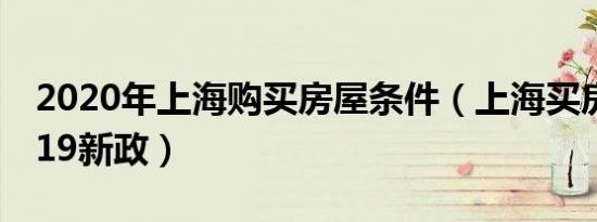 2020年上海购买房屋条件（上海买房条件2019新政）