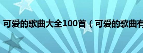 可爱的歌曲大全100首（可爱的歌曲有哪些）