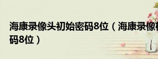 海康录像头初始密码8位（海康录像机初始密码8位）