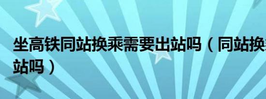 坐高铁同站换乘需要出站吗（同站换乘需要出站吗）