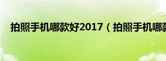 拍照手机哪款好2017（拍照手机哪款好）