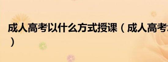 成人高考以什么方式授课（成人高考怎么上课）