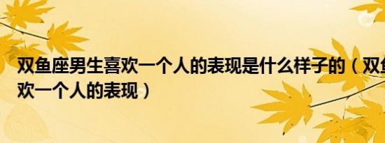 双鱼座男生喜欢一个人的表现是什么样子的（双鱼座男生喜欢一个人的表现）