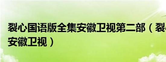 裂心国语版全集安徽卫视第二部（裂心国语版安徽卫视）