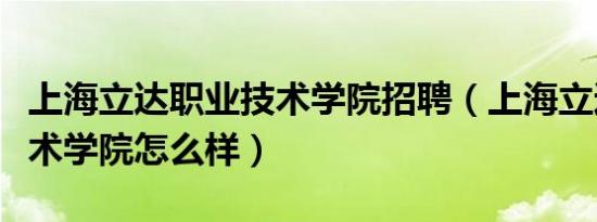 上海立达职业技术学院招聘（上海立达职业技术学院怎么样）