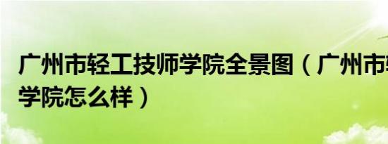 广州市轻工技师学院全景图（广州市轻工技师学院怎么样）