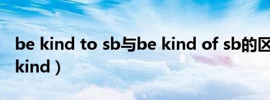 be kind to sb与be kind of sb的区别（be kind）