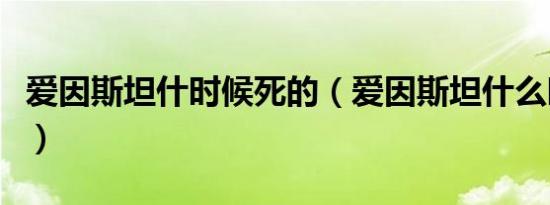 爱因斯坦什时候死的（爱因斯坦什么时候去世）