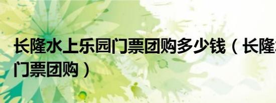 长隆水上乐园门票团购多少钱（长隆水上乐园门票团购）