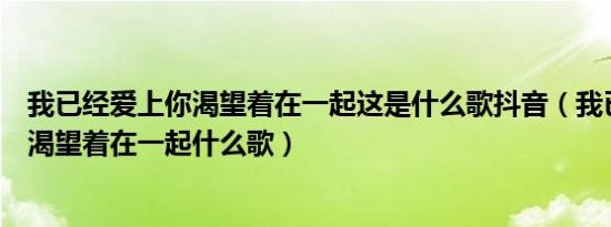 我已经爱上你渴望着在一起这是什么歌抖音（我已经爱上你渴望着在一起什么歌）