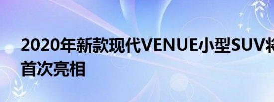 2020年新款现代VENUE小型SUV将于纽约首次亮相