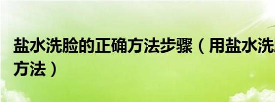 盐水洗脸的正确方法步骤（用盐水洗脸的正确方法）