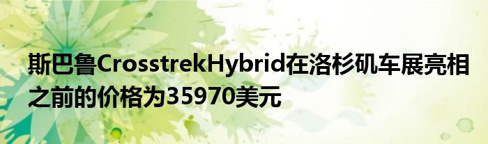 斯巴鲁CrosstrekHybrid在洛杉矶车展亮相之前的价格为35970美元(图1)