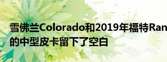 雪佛兰Colorado和2019年福特Ranger之类的中型皮卡留下了空白