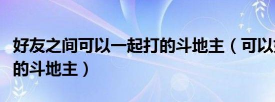 好友之间可以一起打的斗地主（可以好友同玩的斗地主）