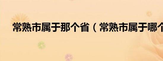 常熟市属于那个省（常熟市属于哪个省）