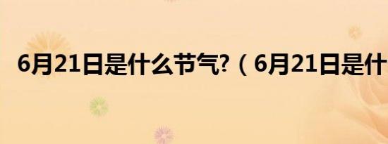 6月21日是什么节气?（6月21日是什么节）