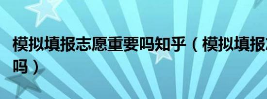 模拟填报志愿重要吗知乎（模拟填报志愿重要吗）