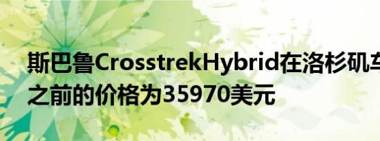 斯巴鲁CrosstrekHybrid在洛杉矶车展亮相之前的价格为35970美元