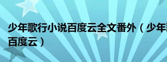 少年歌行小说百度云全文番外（少年歌行小说百度云）