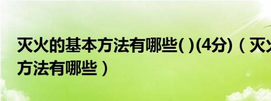 灭火的基本方法有哪些( )(4分)（灭火的基本方法有哪些）