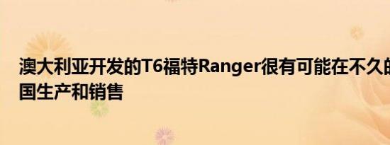 澳大利亚开发的T6福特Ranger很有可能在不久的将来在美国生产和销售