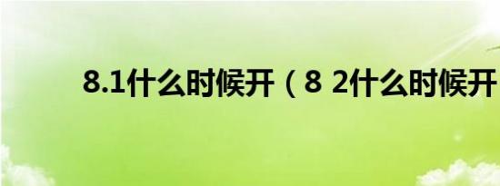 8.1什么时候开（8 2什么时候开）