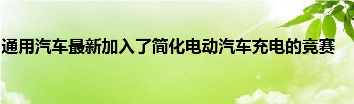 通用汽车最新加入了简化电动汽车充电的竞赛(图1)