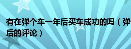 有在弹个车一年后买车成功的吗（弹个车一年后的评论）