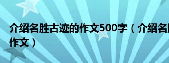 介绍名胜古迹的作文500字（介绍名胜古迹的作文）