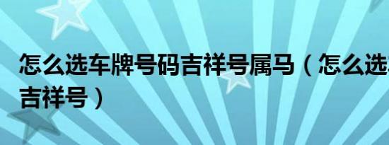 怎么选车牌号码吉祥号属马（怎么选车牌号码吉祥号）