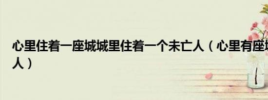 心里住着一座城城里住着一个未亡人（心里有座城住着一个人）