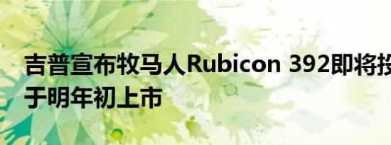 吉普宣布牧马人Rubicon 392即将投产 并将于明年初上市