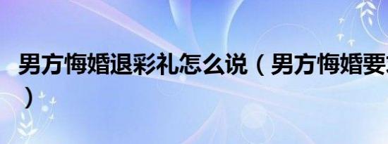 男方悔婚退彩礼怎么说（男方悔婚要求退彩礼）