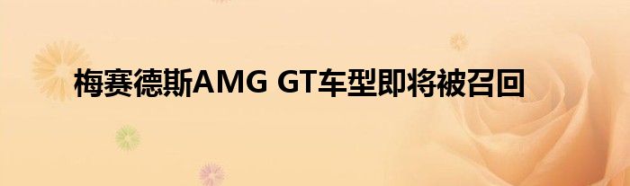 梅赛德斯AMG GT车型即将被召回(图1)