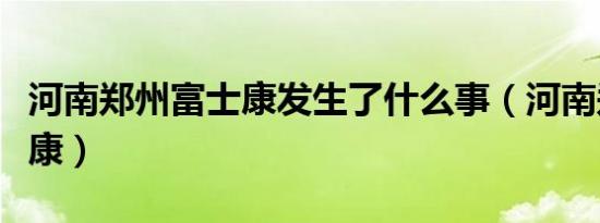 河南郑州富士康发生了什么事（河南郑州富士康）