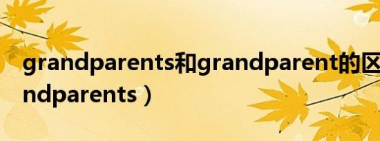 grandparents和grandparent的区别（grandparents）