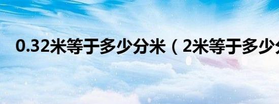 0.32米等于多少分米（2米等于多少分米）